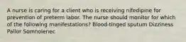 A nurse is caring for a client who is receiving nifedipine for prevention of preterm labor. The nurse should monitor for which of the following manifestations? Blood-tinged sputum Dizziness Pallor Somnolenec