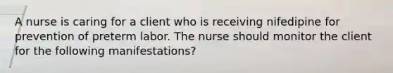 A nurse is caring for a client who is receiving nifedipine for prevention of preterm labor. The nurse should monitor the client for the following manifestations?