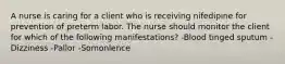 A nurse is caring for a client who is receiving nifedipine for prevention of preterm labor. The nurse should monitor the client for which of the following manifestations? -Blood tinged sputum -Dizziness -Pallor -Somonlence