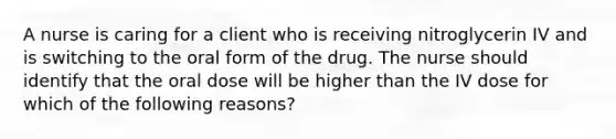 A nurse is caring for a client who is receiving nitroglycerin IV and is switching to the oral form of the drug. The nurse should identify that the oral dose will be higher than the IV dose for which of the following reasons?