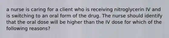 a nurse is caring for a client who is receiving nitroglycerin IV and is switching to an oral form of the drug. The nurse should identify that the oral dose will be higher than the IV dose for which of the following reasons?