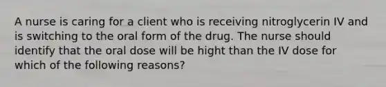 A nurse is caring for a client who is receiving nitroglycerin IV and is switching to the oral form of the drug. The nurse should identify that the oral dose will be hight than the IV dose for which of the following reasons?