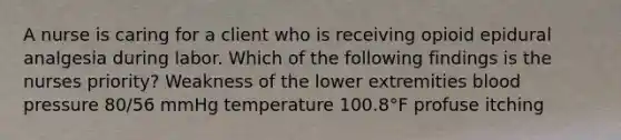 A nurse is caring for a client who is receiving opioid epidural analgesia during labor. Which of the following findings is the nurses priority? Weakness of the lower extremities blood pressure 80/56 mmHg temperature 100.8°F profuse itching