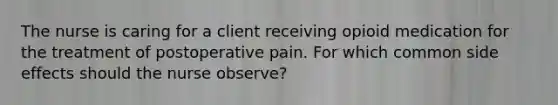 The nurse is caring for a client receiving opioid medication for the treatment of postoperative pain. For which common side effects should the nurse observe? ​