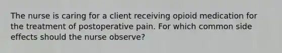 The nurse is caring for a client receiving opioid medication for the treatment of postoperative pain. For which common side effects should the nurse observe?