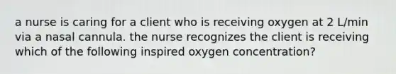 a nurse is caring for a client who is receiving oxygen at 2 L/min via a nasal cannula. the nurse recognizes the client is receiving which of the following inspired oxygen concentration?