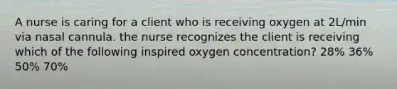 A nurse is caring for a client who is receiving oxygen at 2L/min via nasal cannula. the nurse recognizes the client is receiving which of the following inspired oxygen concentration? 28% 36% 50% 70%