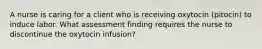 A nurse is caring for a client who is receiving oxytocin (pitocin) to induce labor. What assessment finding requires the nurse to discontinue the oxytocin infusion?