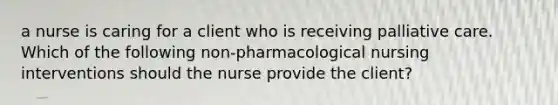 a nurse is caring for a client who is receiving palliative care. Which of the following non-pharmacological nursing interventions should the nurse provide the client?