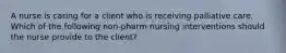 A nurse is caring for a client who is receiving palliative care. Which of the following non-pharm nursing interventions should the nurse provide to the client?