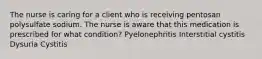 The nurse is caring for a client who is receiving pentosan polysulfate sodium. The nurse is aware that this medication is prescribed for what condition? Pyelonephritis Interstitial cystitis Dysuria Cystitis