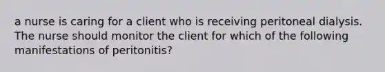 a nurse is caring for a client who is receiving peritoneal dialysis. The nurse should monitor the client for which of the following manifestations of peritonitis?