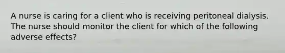 A nurse is caring for a client who is receiving peritoneal dialysis. The nurse should monitor the client for which of the following adverse effects?