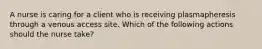 A nurse is caring for a client who is receiving plasmapheresis through a venous access site. Which of the following actions should the nurse take?