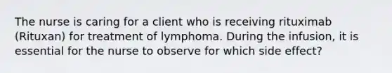 The nurse is caring for a client who is receiving rituximab (Rituxan) for treatment of lymphoma. During the infusion, it is essential for the nurse to observe for which side effect?