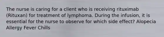 The nurse is caring for a client who is receiving rituximab (Rituxan) for treatment of lymphoma. During the infusion, it is essential for the nurse to observe for which side effect? Alopecia Allergy Fever Chills