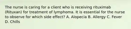 The nurse is caring for a client who is receiving rituximab (Rituxan) for treatment of lymphoma. It is essential for the nurse to observe for which side effect? A. Alopecia B. Allergy C. Fever D. Chills