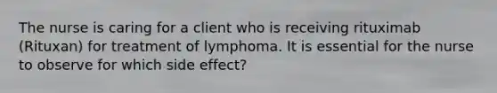 The nurse is caring for a client who is receiving rituximab (Rituxan) for treatment of lymphoma. It is essential for the nurse to observe for which side effect?