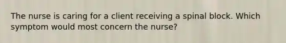 The nurse is caring for a client receiving a spinal block. Which symptom would most concern the nurse?