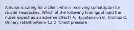 A nurse is caring for a client who is receiving sumatriptan for cluster headaches. Which of the following findings should the nurse expect as an adverse effect? A. Hypotension B. Tinnitus C. Urinary retentionterm-12 D. Chest pressure