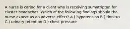 A nurse is caring for a client who is receiving sumatriptan for cluster headaches. Which of the following findings should the nurse expect as an adverse effect? A.) hypotension B.) tinnitus C.) urinary retention D.) chest pressure