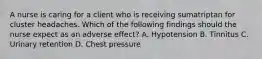 A nurse is caring for a client who is receiving sumatriptan for cluster headaches. Which of the following findings should the nurse expect as an adverse effect? A. Hypotension B. Tinnitus C. Urinary retention D. Chest pressure