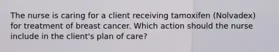 The nurse is caring for a client receiving tamoxifen (Nolvadex) for treatment of breast cancer. Which action should the nurse include in the client's plan of care?