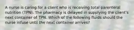 A nurse is caring for a client who is receiving total parenteral nutrition (TPN). The pharmacy is delayed in supplying the client's next container of TPN. Which of the following fluids should the nurse infuse until the next container arrives?