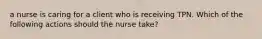 a nurse is caring for a client who is receiving TPN. Which of the following actions should the nurse take?