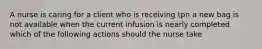 A nurse is caring for a client who is receiving tpn a new bag is not available when the current infusion is nearly completed which of the following actions should the nurse take