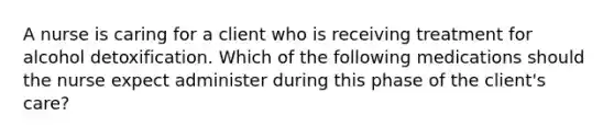 A nurse is caring for a client who is receiving treatment for alcohol detoxification. Which of the following medications should the nurse expect administer during this phase of the client's care?