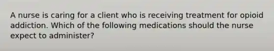 A nurse is caring for a client who is receiving treatment for opioid addiction. Which of the following medications should the nurse expect to administer?