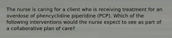 The nurse is caring for a client who is receiving treatment for an overdose of phencyclidine piperidine (PCP). Which of the following interventions would the nurse expect to see as part of a collaborative plan of care?