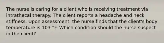 The nurse is caring for a client who is receiving treatment via intrathecal therapy. The client reports a headache and neck stiffness. Upon assessment, the nurse finds that the client's body temperature is 103 °F. Which condition should the nurse suspect in the client?