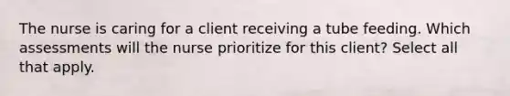 The nurse is caring for a client receiving a tube feeding. Which assessments will the nurse prioritize for this client? Select all that apply.