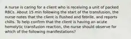 A nurse is caring for a client who is receiving a unit of packed RBCs. About 15 min following the start of the transfusion, the nurse notes that the client is flushed and febrile, and reports chills. To help confirm that the client is having an acute hemolytic transfusion reaction, the nurse should observe for which of the following manifestations?