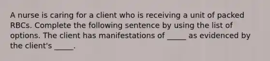 A nurse is caring for a client who is receiving a unit of packed RBCs. Complete the following sentence by using the list of options. The client has manifestations of _____ as evidenced by the client's _____.