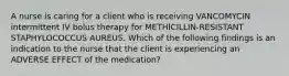 A nurse is caring for a client who is receiving VANCOMYCIN intermittent IV bolus therapy for METHICILLIN-RESISTANT STAPHYLOCOCCUS AUREUS. Which of the following findings is an indication to the nurse that the client is experiencing an ADVERSE EFFECT of the medication?