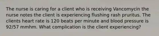 The nurse is caring for a client who is receiving Vancomycin the nurse notes the client is experiencing flushing rash pruritus. The clients heart rate is 120 beats per minute and blood pressure is 92/57 mmhm. What complication is the client experiencing?