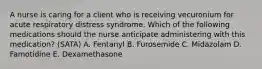 A nurse is caring for a client who is receiving vecuronium for acute respiratory distress syndrome. Which of the following medications should the nurse anticipate administering with this medication? (SATA) A. Fentanyl B. Furosemide C. Midazolam D. Famotidine E. Dexamethasone