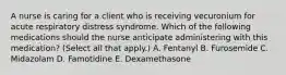 A nurse is caring for a client who is receiving vecuronium for acute respiratory distress syndrome. Which of the following medications should the nurse anticipate administering with this medication? (Select all that apply.) A. Fentanyl B. Furosemide C. Midazolam D. Famotidine E. Dexamethasone