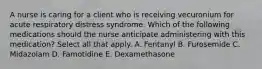 A nurse is caring for a client who is receiving vecuronium for acute respiratory distress syndrome. Which of the following medications should the nurse anticipate administering with this medication? Select all that apply. A. Fentanyl B. Furosemide C. Midazolam D. Famotidine E. Dexamethasone