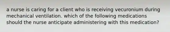 a nurse is caring for a client who is receiving vecuronium during mechanical ventilation. which of the following medications should the nurse anticipate administering with this medication?