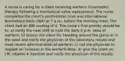 A nurse is caring for a client receiving warfarin (Coumadin) therapy following a mechanical valve replacement. The nurse completed the client's prothrombin time and International Normalized Ratio (INR) at 7 a.m., before the morning meal. The client had an INR reading of 4. The nurse's first priority should be to: a) notify the next shift to hold the daily 5 p.m. dose of warfarin. b) assess the client for bleeding around the gums or in the stool and notify the physician of the laboratory results and most recent administration of warfarin. c) call the physician to request an increase in the warfarin dose. d) give the client an I.M. vitamin K injection and notify the physician of the results.