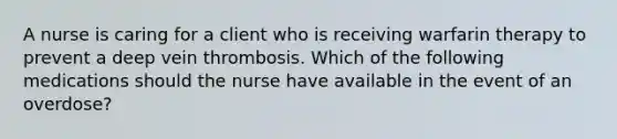 A nurse is caring for a client who is receiving warfarin therapy to prevent a deep vein thrombosis. Which of the following medications should the nurse have available in the event of an overdose?