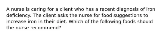 A nurse is caring for a client who has a recent diagnosis of iron deficiency. The client asks the nurse for food suggestions to increase iron in their diet. Which of the following foods should the nurse recommend?