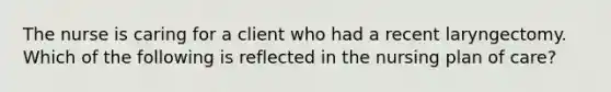 The nurse is caring for a client who had a recent laryngectomy. Which of the following is reflected in the nursing plan of care?