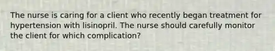 The nurse is caring for a client who recently began treatment for hypertension with lisinopril. The nurse should carefully monitor the client for which complication?