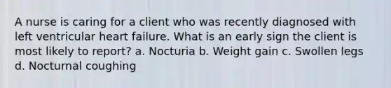 A nurse is caring for a client who was recently diagnosed with left ventricular heart failure. What is an early sign the client is most likely to report? a. Nocturia b. Weight gain c. Swollen legs d. Nocturnal coughing