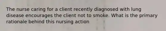 The nurse caring for a client recently diagnosed with lung disease encourages the client not to smoke. What is the primary rationale behind this nursing action